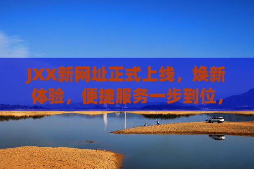 JXX新网址正式上线,焕新体验,便捷服务一步到位,JXX新网址焕新上线,便捷服务一步到位 JXX新网址正式上线,焕新体验,便捷服务一步到位,JXX新网址焕新上线,便捷服务一步到位