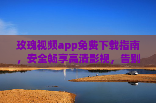 玫瑰视频app免费下载指南,安全畅享高清影视,告别会员烦恼!玫瑰视频app免费下载,安全畅享高清影视,告别会员烦恼! 玫瑰视频app免费下载指南,安全畅享高清影视,告别会员烦恼!玫瑰视频app免费下载,安全畅享高清影视,告别会员烦恼!