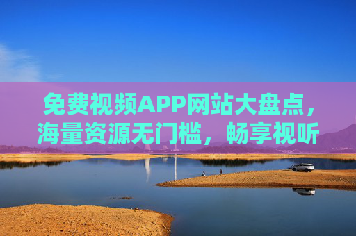 免费视频APP网站大盘点,海量资源无门槛,畅享视听新体验,免费视频APP网站大盘点,海量资源无门槛,畅享视听新体验 免费视频APP网站大盘点,海量资源无门槛,畅享视听新体验,免费视频APP网站大盘点,海量资源无门槛,畅享视听新体验