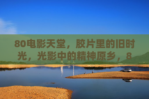 80电影天堂,胶片里的旧时光,光影中的精神原乡,80电影天堂,胶片旧时光,光影精神原乡 80电影天堂,胶片里的旧时光,光影中的精神原乡,80电影天堂,胶片旧时光,光影精神原乡