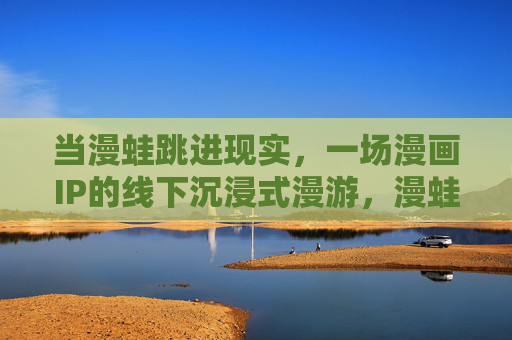 当漫蛙跳进现实,一场漫画IP的线下沉浸式漫游,漫蛙跳进现实,沉浸式漫游 当漫蛙跳进现实,一场漫画IP的线下沉浸式漫游,漫蛙跳进现实,沉浸式漫游