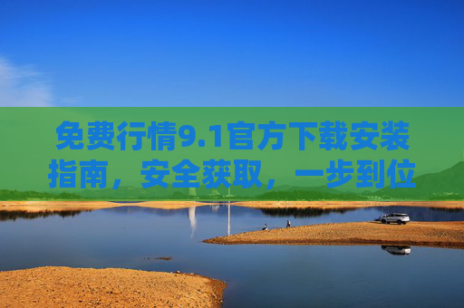 免费行情9.1官方下载安装指南,安全获取,一步到位,免费行情9.1官方下载安装指南,安全获取一步到位 免费行情9.1官方下载安装指南,安全获取,一步到位,免费行情9.1官方下载安装指南,安全获取一步到位