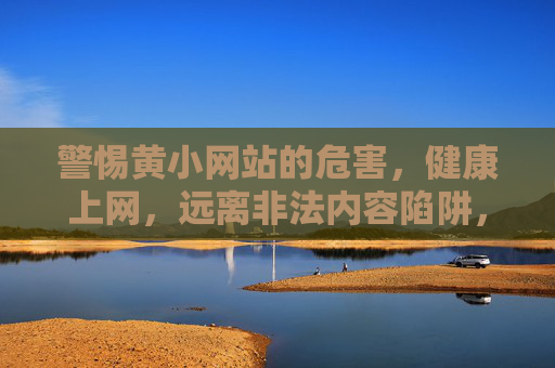 警惕黄小网站的危害，健康上网，远离非法内容陷阱，警惕黄小网站危害，健康上网远离非法陷阱
