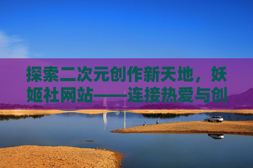 探索二次元创作新天地,妖姬社网站——连接热爱与创意的数字港湾,妖姬社,连接热爱创意的二次元创作港湾 探索二次元创作新天地,妖姬社网站——连接热爱与创意的数字港湾,妖姬社,连接热爱创意的二次元创作港湾