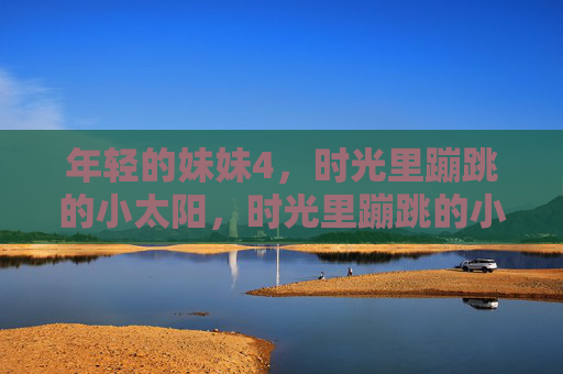 年轻的妹妹4,时光里蹦跳的小太阳,时光里蹦跳的小太阳 年轻的妹妹4,时光里蹦跳的小太阳,时光里蹦跳的小太阳