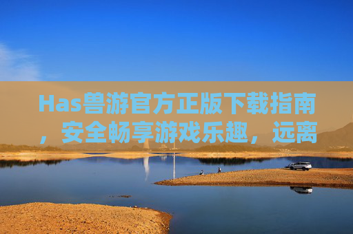Has兽游官方正版下载指南，安全畅享游戏乐趣，远离盗版风险，Has兽游官方正版下载指南，安全畅享，远离盗版风险