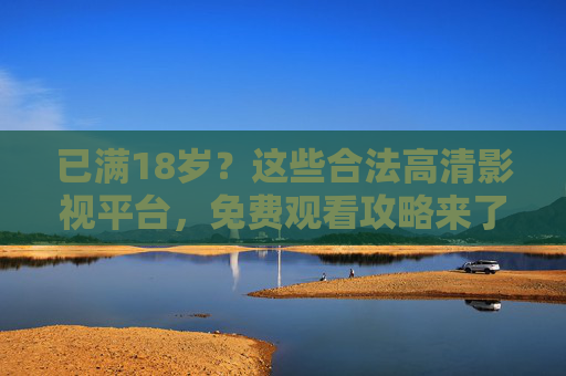 已满18岁?这些合法高清影视平台,免费观看攻略来了!已满18岁?合法高清影视平台免费观看攻略! 已满18岁?这些合法高清影视平台,免费观看攻略来了!已满18岁?合法高清影视平台免费观看攻略!