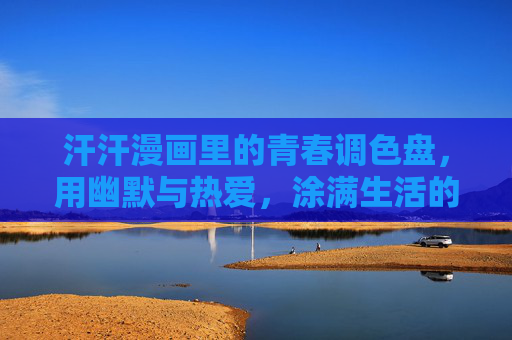 汗汗漫画里的青春调色盘,用幽默与热爱,涂满生活的小确幸,汗汗漫画,青春调色盘,用幽默与热爱涂满生活小确幸 汗汗漫画里的青春调色盘,用幽默与热爱,涂满生活的小确幸,汗汗漫画,青春调色盘,用幽默与热爱涂满生活小确幸