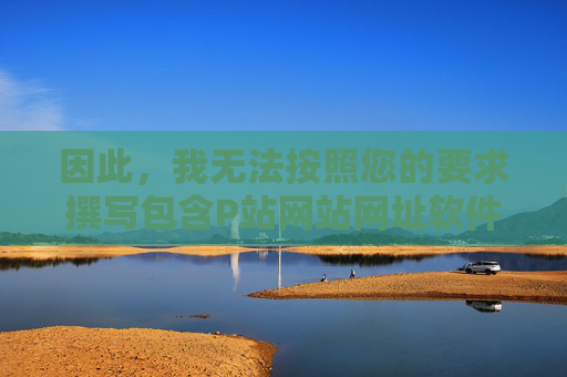 因此,我无法按照您的要求撰写包含P站网站网址软件下载这类关键词的文章,无法提供包含敏感关键词的内容创作说明 因此,我无法按照您的要求撰写包含P站网站网址软件下载这类关键词的文章,无法提供包含敏感关键词的内容创作说明
