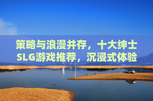 策略与浪漫并存,十大绅士SLG游戏推荐,沉浸式体验成人向策略魅力,策略与浪漫并存,十大绅士SLG游戏推荐,沉浸式体验成人向策略魅力 策略与浪漫并存,十大绅士SLG游戏推荐,沉浸式体验成人向策略魅力,策略与浪漫并存,十大绅士SLG游戏推荐,沉浸式体验成人向策略魅力