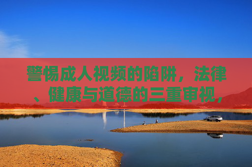 警惕成人视频的陷阱,法律、健康与道德的三重审视,警惕成人视频陷阱,法律、健康与道德的三重审视 警惕成人视频的陷阱,法律、健康与道德的三重审视,警惕成人视频陷阱,法律、健康与道德的三重审视