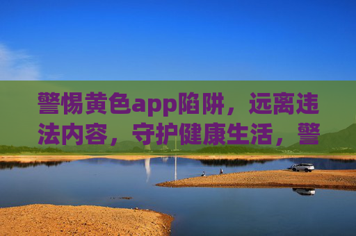 警惕黄色app陷阱,远离违法内容,守护健康生活,警惕黄色app陷阱,守护健康生活 警惕黄色app陷阱,远离违法内容,守护健康生活,警惕黄色app陷阱,守护健康生活