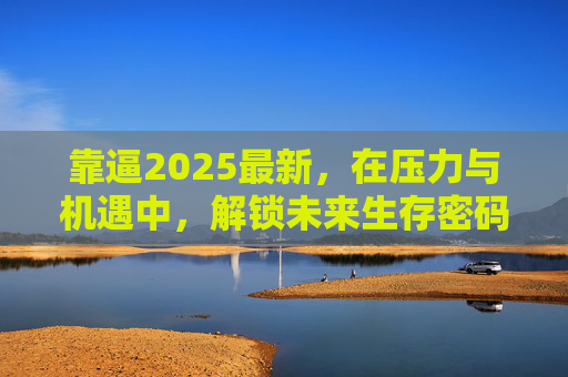 靠逼2025最新，在压力与机遇中，解锁未来生存密码，2025最新，压力与机遇中解锁未来生存密码