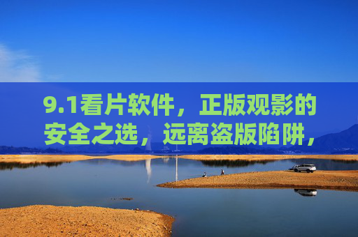 9.1看片软件,正版观影的安全之选,远离盗版陷阱,1看片软件,正版观影安全之选,远离盗版陷阱 9.1看片软件,正版观影的安全之选,远离盗版陷阱,1看片软件,正版观影安全之选,远离盗版陷阱