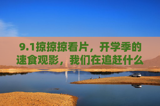 9.1掠掠掠看片,开学季的速食观影,我们在追赶什么?开学季速食观影,我们在追赶什么? 9.1掠掠掠看片,开学季的速食观影,我们在追赶什么?开学季速食观影,我们在追赶什么?
