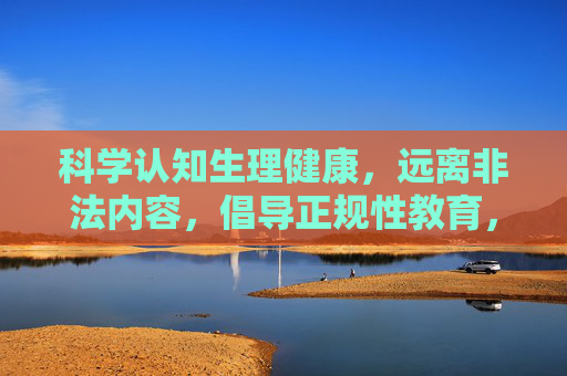 科学认知生理健康,远离非法内容,倡导正规性教育,科学认知生理健康,远离非法倡导正规性教育 科学认知生理健康,远离非法内容,倡导正规性教育,科学认知生理健康,远离非法倡导正规性教育