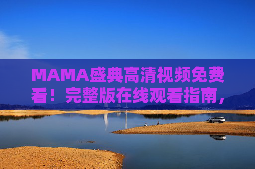 MAMA盛典高清视频免费看!完整版在线观看指南,重温亚洲顶级音乐盛宴,MAMA盛典高清完整版免费看指南,重温亚洲顶级音乐盛宴 MAMA盛典高清视频免费看!完整版在线观看指南,重温亚洲顶级音乐盛宴,MAMA盛典高清完整版免费看指南,重温亚洲顶级音乐盛宴