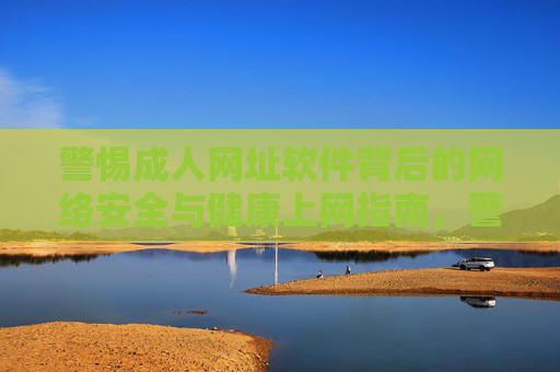 警惕成人网址软件背后的网络安全与健康上网指南，警惕成人网址软件，网络安全与健康上网指南