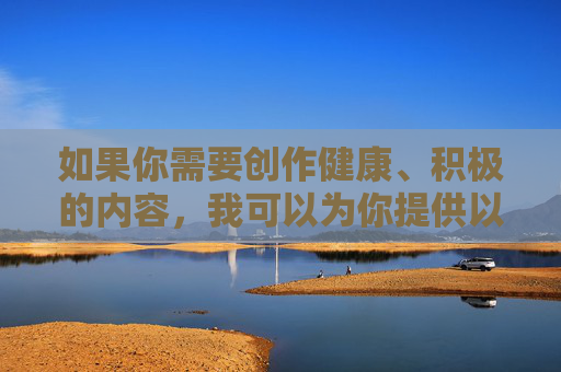 如果你需要创作健康、积极的内容,我可以为你提供以下方向,比如,的创作方向 如果你需要创作健康、积极的内容,我可以为你提供以下方向,比如,的创作方向
