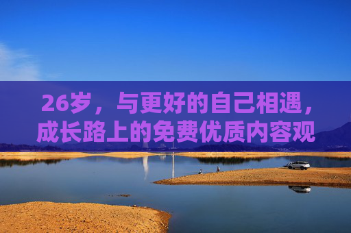 26岁,与更好的自己相遇,成长路上的免费优质内容观看指南,26岁成长路,免费优质内容指南,遇见更好的自己 26岁,与更好的自己相遇,成长路上的免费优质内容观看指南,26岁成长路,免费优质内容指南,遇见更好的自己