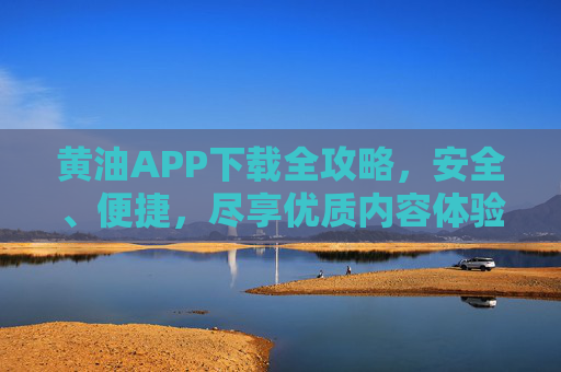 黄油APP下载全攻略，安全、便捷，尽享优质内容体验，黄油APP下载全攻略，安全便捷，尽享优质内容体验