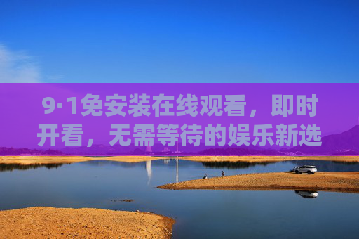9·1免安装在线观看,即时开看,无需等待的娱乐新选择,9·1免安装即时开看,无需等待的娱乐新选择 9·1免安装在线观看,即时开看,无需等待的娱乐新选择,9·1免安装即时开看,无需等待的娱乐新选择