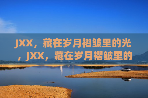 JXX,藏在岁月褶皱里的光,JXX,藏在岁月褶皱里的光 JXX,藏在岁月褶皱里的光,JXX,藏在岁月褶皱里的光