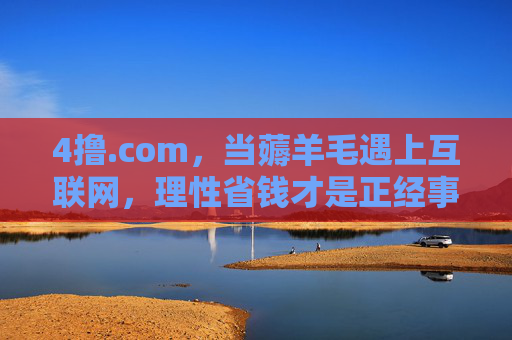 4撸.com,当薅羊毛遇上互联网,理性省钱才是正经事,4撸.com,互联网薅羊毛,理性省钱才是正经事 4撸.com,当薅羊毛遇上互联网,理性省钱才是正经事,4撸.com,互联网薅羊毛,理性省钱才是正经事