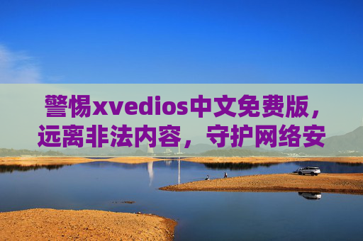 警惕xvedios中文免费版,远离非法内容,守护网络安全与健康,警惕xvedios中文免费版,远离非法内容守护网络安全与健康 警惕xvedios中文免费版,远离非法内容,守护网络安全与健康,警惕xvedios中文免费版,远离非法内容守护网络安全与健康