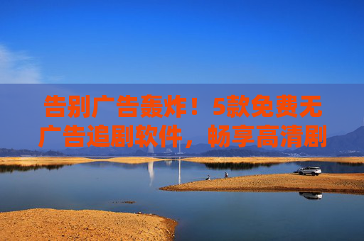 告别广告轰炸！5款免费无广告追剧软件，畅享高清剧集大餐，告别广告轰炸！5款免费无广告追剧软件畅享高清剧集