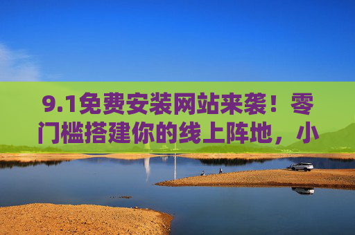 9.1免费安装网站来袭!零门槛搭建你的线上阵地,小白也能10分钟搞定,零门槛免费安装网站,小白10分钟搞定线上阵地 9.1免费安装网站来袭!零门槛搭建你的线上阵地,小白也能10分钟搞定,零门槛免费安装网站,小白10分钟搞定线上阵地