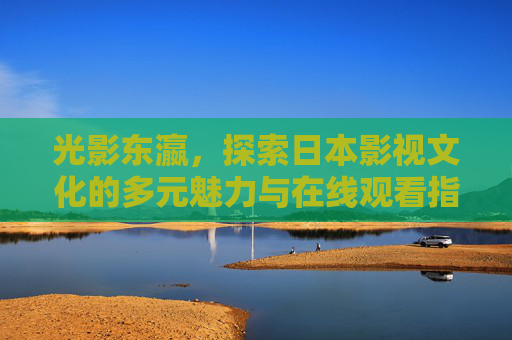 光影东瀛,探索日本影视文化的多元魅力与在线观看指南,光影东瀛,日本影视文化的多元魅力与在线观看指南 光影东瀛,探索日本影视文化的多元魅力与在线观看指南,光影东瀛,日本影视文化的多元魅力与在线观看指南