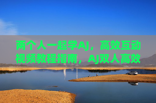 两个人一起学AJ,高效互动视频教程指南,AJ双人高效互动视频教程指南 两个人一起学AJ,高效互动视频教程指南,AJ双人高效互动视频教程指南