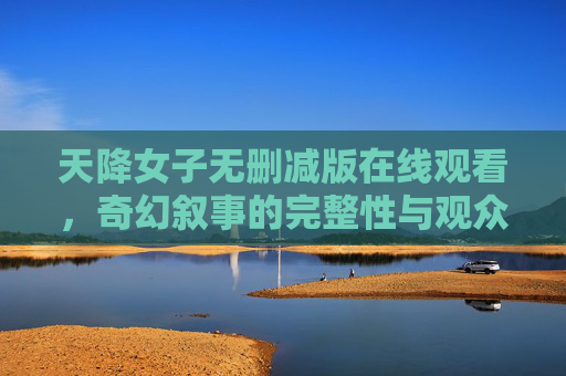 天降女子无删减版在线观看,奇幻叙事的完整性与观众的文化期待,天降女子,奇幻叙事完整性与观众文化期待 天降女子无删减版在线观看,奇幻叙事的完整性与观众的文化期待,天降女子,奇幻叙事完整性与观众文化期待