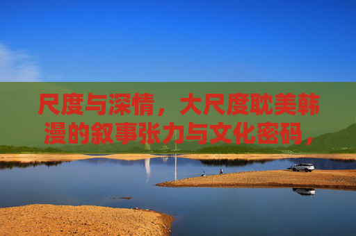 尺度与深情，大尺度耽美韩漫的叙事张力与文化密码，尺度与深情，大尺度耽美韩漫的叙事张力与文化密码