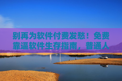 别再为软件付费发愁!免费靠逼软件生存指南,普通人也能玩转的合法省钱术,免费靠逼软件生存指南,普通人合法省钱术 别再为软件付费发愁!免费靠逼软件生存指南,普通人也能玩转的合法省钱术,免费靠逼软件生存指南,普通人合法省钱术