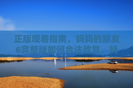 正版观看指南,妈妈的朋友6完整版如何合法欣赏,妈妈的朋友6正版合法观看指南 正版观看指南,妈妈的朋友6完整版如何合法欣赏,妈妈的朋友6正版合法观看指南