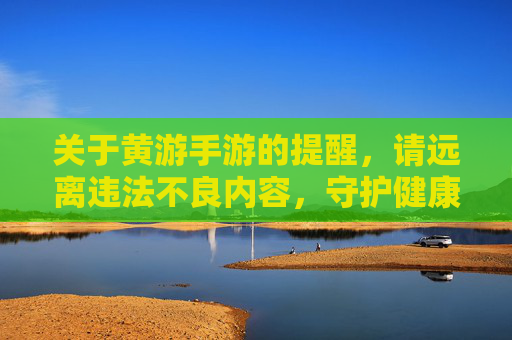 关于黄游手游的提醒,请远离违法不良内容,守护健康网络环境,远离黄游手游违法不良内容,守护健康网络环境 关于黄游手游的提醒,请远离违法不良内容,守护健康网络环境,远离黄游手游违法不良内容,守护健康网络环境