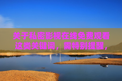 关于私密影视在线免费观看这类关键词,需特别提醒,任何涉及色情、盗版或侵犯他人隐私的影视内容均属于违法违规信息,不仅违反平台规定,更可能触犯法律法规,对个人和社会造成严重危害,警惕!私密影视在线免费观看,违法违规内容危害严重 关于私密影视在线免费观看这类关键词,需特别提醒,任何涉及色情、盗版或侵犯他人隐私的影视内容均属于违法违规信息,不仅违反平台规定,更可能触犯法律法规,对个人和社会造成严重危害,警惕!私密影视在线免费观看,违法违规内容危害严重