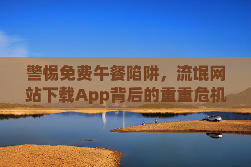 警惕免费午餐陷阱,流氓网站下载App背后的重重危机,警惕免费午餐陷阱,流氓网站App下载背后的重重危机 警惕免费午餐陷阱,流氓网站下载App背后的重重危机,警惕免费午餐陷阱,流氓网站App下载背后的重重危机