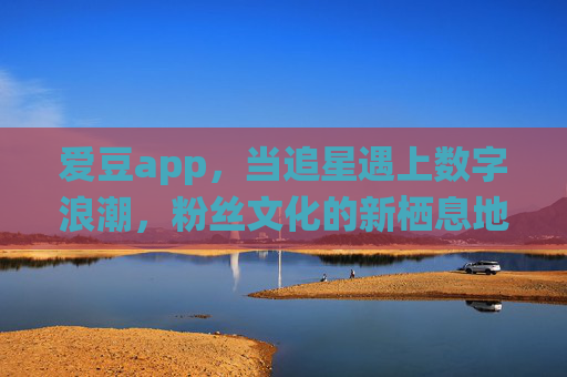 爱豆app,当追星遇上数字浪潮,粉丝文化的新栖息地,追星数字浪潮下,爱豆app构筑粉丝文化新栖息地 爱豆app,当追星遇上数字浪潮,粉丝文化的新栖息地,追星数字浪潮下,爱豆app构筑粉丝文化新栖息地