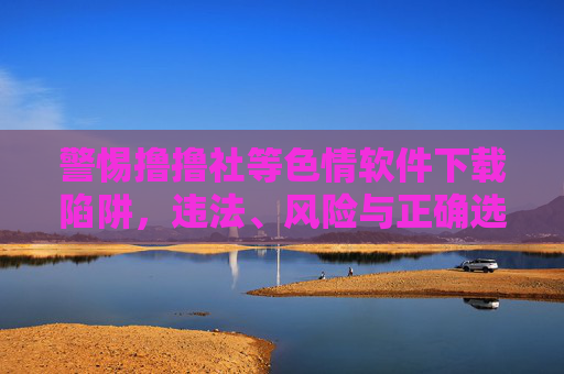 警惕撸撸社等色情软件下载陷阱,违法、风险与正确选择,警惕色情软件下载陷阱,违法、风险与正确选择 警惕撸撸社等色情软件下载陷阱,违法、风险与正确选择,警惕色情软件下载陷阱,违法、风险与正确选择