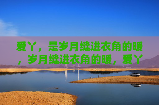 爱丫，是岁月缝进衣角的暖，岁月缝进衣角的暖，爱丫