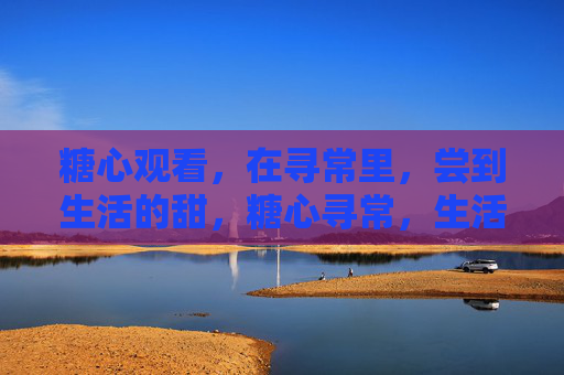 糖心观看,在寻常里,尝到生活的甜,糖心寻常,生活品甜 糖心观看,在寻常里,尝到生活的甜,糖心寻常,生活品甜