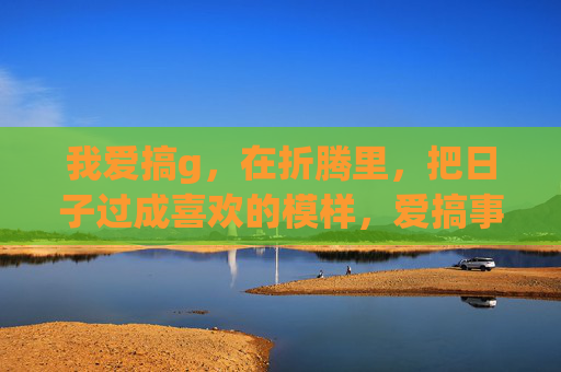 我爱搞g，在折腾里，把日子过成喜欢的模样，爱搞事，折腾出喜欢的日子