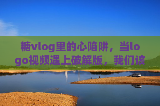 糖vlog里的心陷阱,当logo视频遇上破解版,我们该如何守护真正的甜?糖vlog的心陷阱,破解版视频,守护真正的甜 糖vlog里的心陷阱,当logo视频遇上破解版,我们该如何守护真正的甜?糖vlog的心陷阱,破解版视频,守护真正的甜