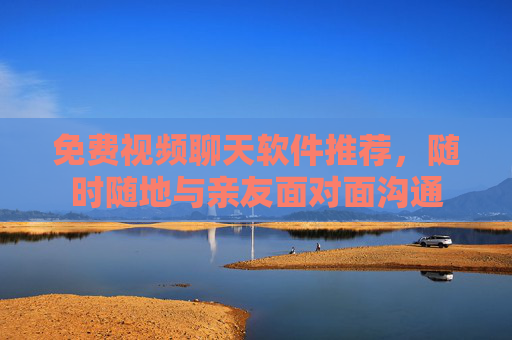 免费视频聊天软件推荐，随时随地与亲友面对面沟通