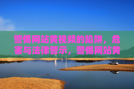 警惕网站黄视频的陷阱,危害与法律警示,警惕网站黄视频陷阱,危害与法律警示 警惕网站黄视频的陷阱,危害与法律警示,警惕网站黄视频陷阱,危害与法律警示