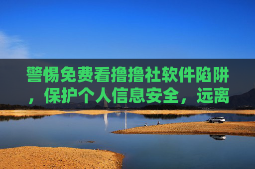 警惕免费看撸撸社软件陷阱,保护个人信息安全,远离不良内容,警惕免费撸撸社软件陷阱,守护个人信息,远离不良内容 警惕免费看撸撸社软件陷阱,保护个人信息安全,远离不良内容,警惕免费撸撸社软件陷阱,守护个人信息,远离不良内容
