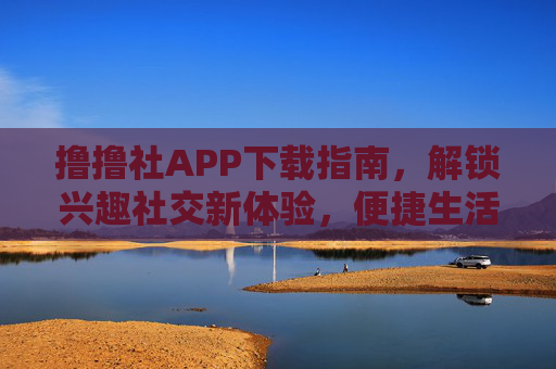 撸撸社APP下载指南,解锁兴趣社交新体验,便捷生活一站搞定,撸撸社APP下载指南,解锁兴趣社交新体验,便捷生活一站搞定 撸撸社APP下载指南,解锁兴趣社交新体验,便捷生活一站搞定,撸撸社APP下载指南,解锁兴趣社交新体验,便捷生活一站搞定